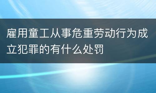 雇用童工从事危重劳动行为成立犯罪的有什么处罚