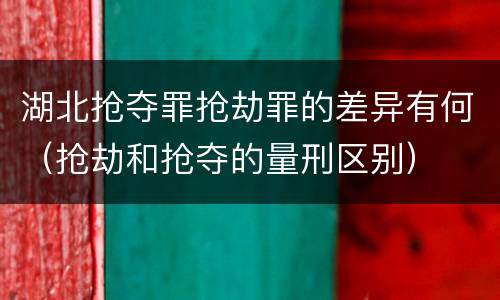 湖北抢夺罪抢劫罪的差异有何（抢劫和抢夺的量刑区别）