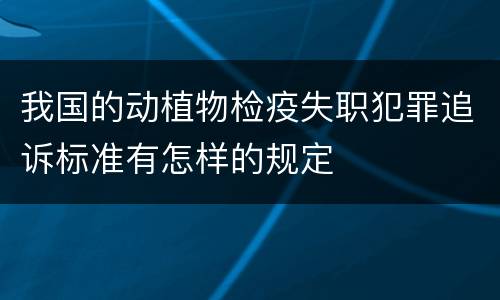 我国的动植物检疫失职犯罪追诉标准有怎样的规定