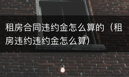 租房合同违约金怎么算的（租房违约违约金怎么算）