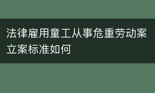 法律雇用童工从事危重劳动案立案标准如何