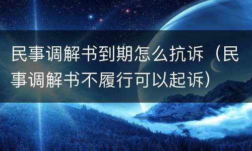 民事调解书到期怎么抗诉（民事调解书不履行可以起诉）