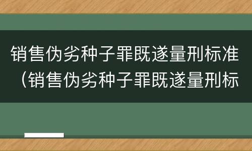 销售伪劣种子罪既遂量刑标准（销售伪劣种子罪既遂量刑标准最新）