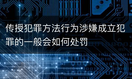 传授犯罪方法行为涉嫌成立犯罪的一般会如何处罚