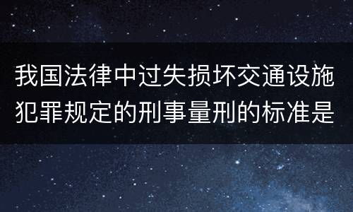 我国法律中过失损坏交通设施犯罪规定的刑事量刑的标准是什么
