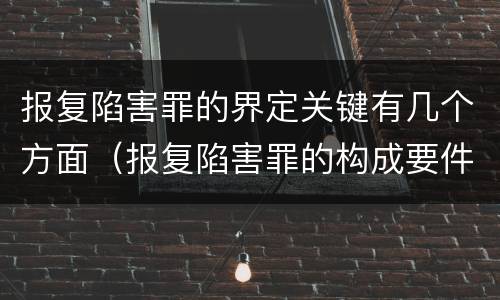 报复陷害罪的界定关键有几个方面（报复陷害罪的构成要件）