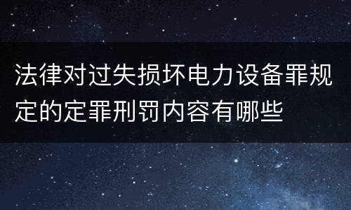 法律对过失损坏电力设备罪规定的定罪刑罚内容有哪些