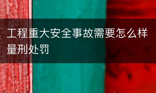 工程重大安全事故需要怎么样量刑处罚