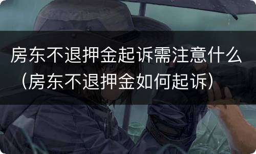 房东不退押金起诉需注意什么（房东不退押金如何起诉）