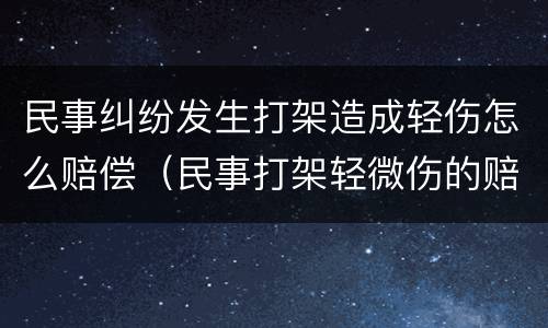 民事纠纷发生打架造成轻伤怎么赔偿（民事打架轻微伤的赔偿金）