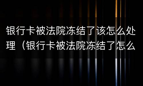 银行卡被法院冻结了该怎么处理（银行卡被法院冻结了怎么处理 能申请留生活费吗）