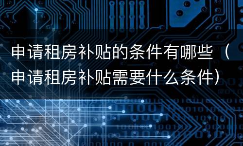 申请租房补贴的条件有哪些（申请租房补贴需要什么条件）