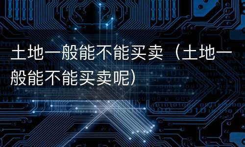 土地一般能不能买卖（土地一般能不能买卖呢）