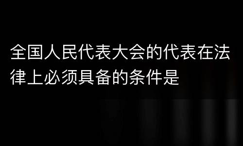 全国人民代表大会的代表在法律上必须具备的条件是