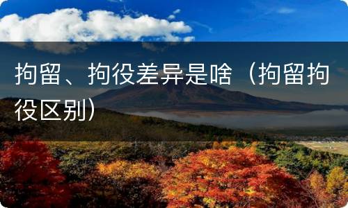 拘留、拘役差异是啥（拘留拘役区别）