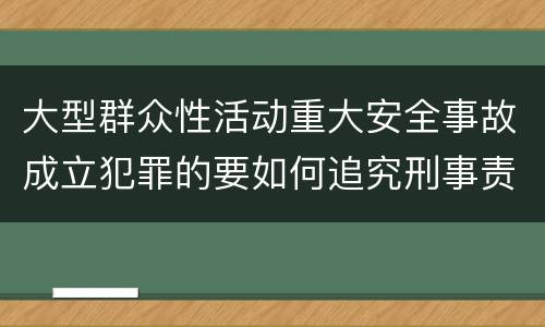 大型群众性活动重大安全事故成立犯罪的要如何追究刑事责任