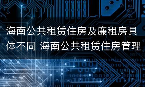 海南公共租赁住房及廉租房具体不同 海南公共租赁住房管理