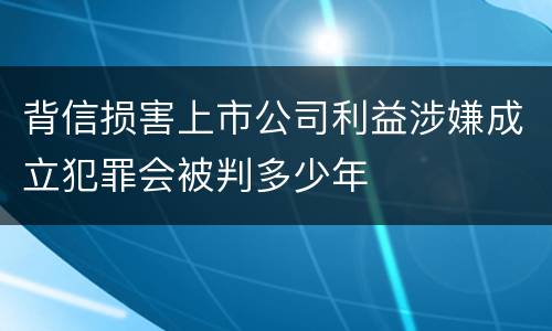 背信损害上市公司利益涉嫌成立犯罪会被判多少年