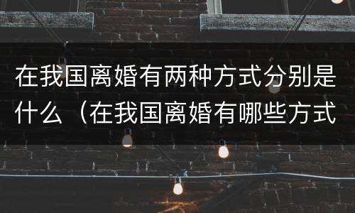 在我国离婚有两种方式分别是什么（在我国离婚有哪些方式）