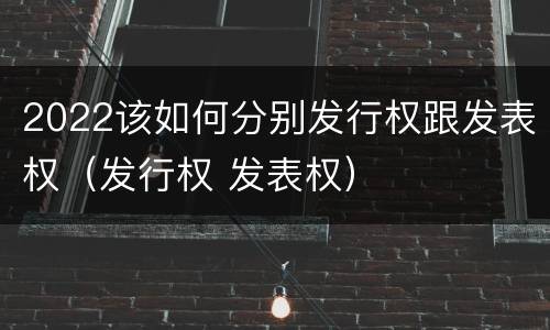 2022该如何分别发行权跟发表权（发行权 发表权）