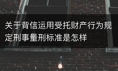 关于背信运用受托财产行为规定刑事量刑标准是怎样