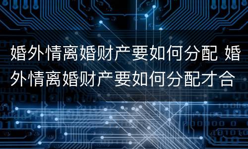 婚外情离婚财产要如何分配 婚外情离婚财产要如何分配才合适