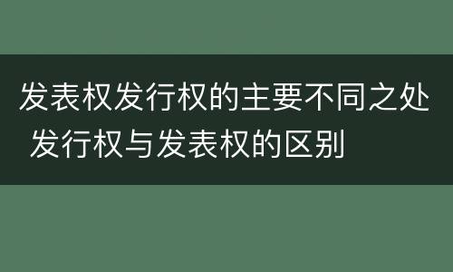 发表权发行权的主要不同之处 发行权与发表权的区别