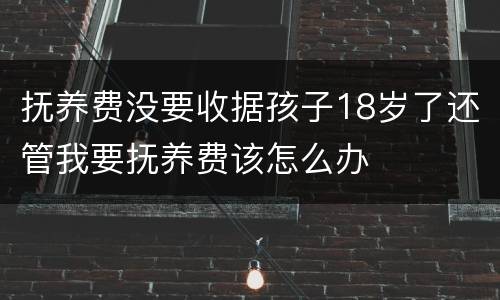 抚养费没要收据孩子18岁了还管我要抚养费该怎么办