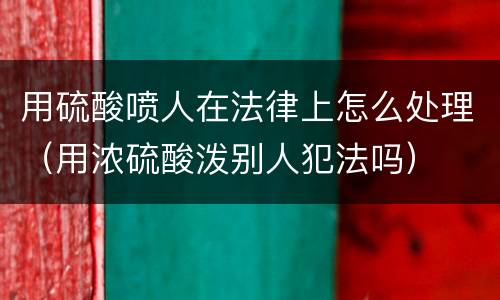 用硫酸喷人在法律上怎么处理（用浓硫酸泼别人犯法吗）