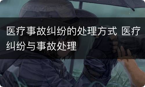 医疗事故纠纷的处理方式 医疗纠纷与事故处理