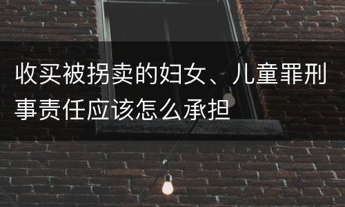收买被拐卖的妇女、儿童罪刑事责任应该怎么承担