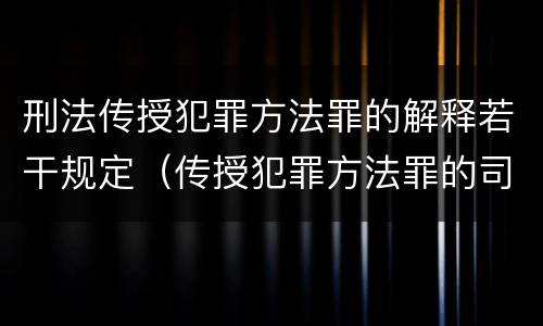 刑法传授犯罪方法罪的解释若干规定（传授犯罪方法罪的司法解释）