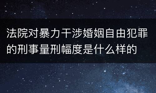 法院对暴力干涉婚姻自由犯罪的刑事量刑幅度是什么样的
