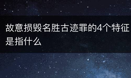 故意损毁名胜古迹罪的4个特征是指什么