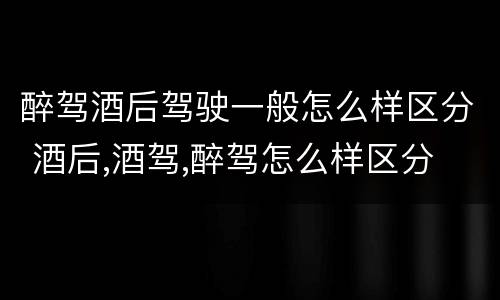 醉驾酒后驾驶一般怎么样区分 酒后,酒驾,醉驾怎么样区分