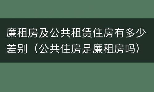 廉租房及公共租赁住房有多少差别（公共住房是廉租房吗）