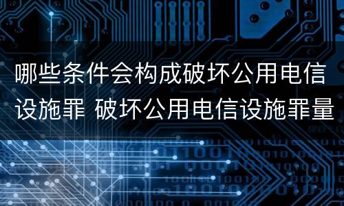 哪些条件会构成破坏公用电信设施罪 破坏公用电信设施罪量刑标准