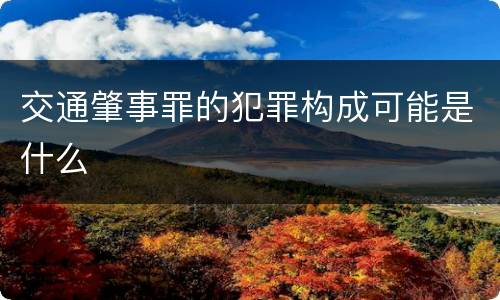 交通肇事罪的犯罪构成可能是什么