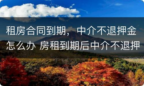 租房合同到期，中介不退押金怎么办 房租到期后中介不退押金怎么办