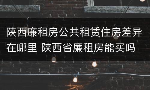 陕西廉租房公共租赁住房差异在哪里 陕西省廉租房能买吗