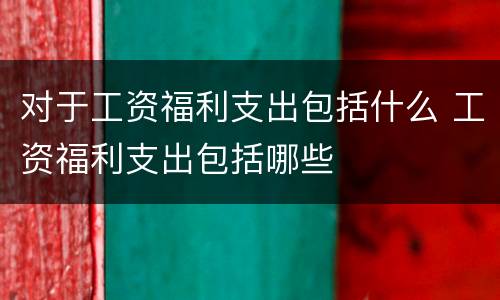 对于工资福利支出包括什么 工资福利支出包括哪些