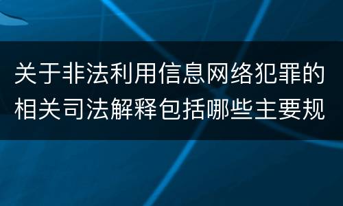 关于非法利用信息网络犯罪的相关司法解释包括哪些主要规定