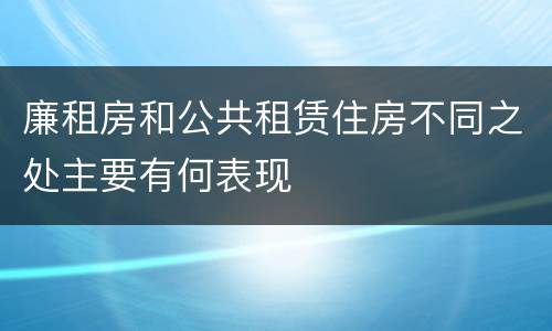 廉租房和公共租赁住房不同之处主要有何表现