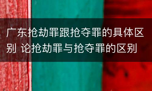 广东抢劫罪跟抢夺罪的具体区别 论抢劫罪与抢夺罪的区别