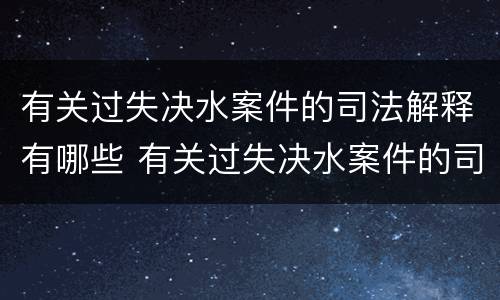 有关过失决水案件的司法解释有哪些 有关过失决水案件的司法解释有哪些问题