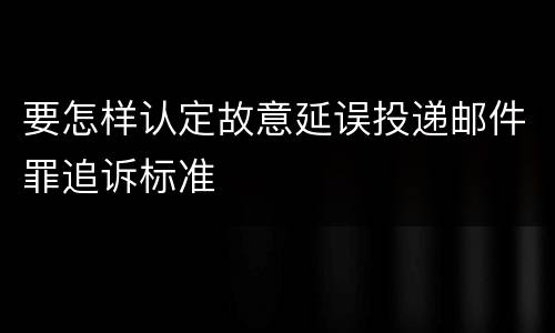 要怎样认定故意延误投递邮件罪追诉标准