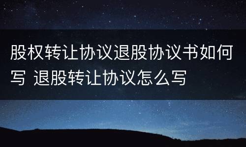 股权转让协议退股协议书如何写 退股转让协议怎么写