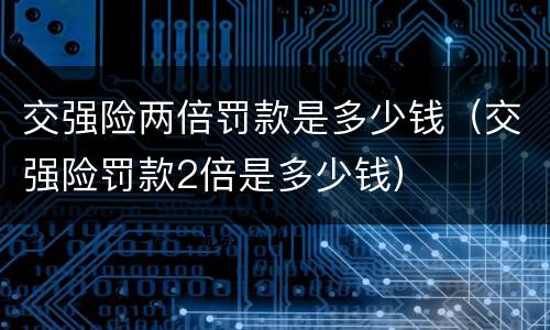 交强险两倍罚款是多少钱（交强险罚款2倍是多少钱）