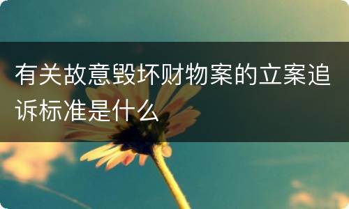 有关故意毁坏财物案的立案追诉标准是什么