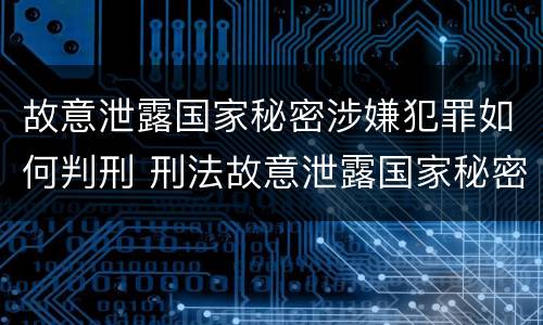 故意泄露国家秘密涉嫌犯罪如何判刑 刑法故意泄露国家秘密罪